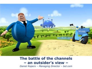 The battle of the channels
  – an outsider’s view –
Daniel Ropers – Managing Director – bol.com
 