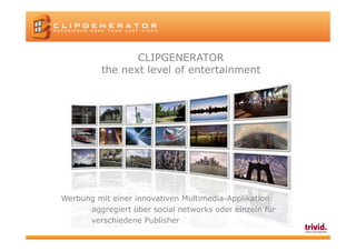 CLIPGENERATOR
          the next level of entertainment




Werbung mit einer innovativen Multimedia-Applikation
      aggregiert über social networks oder einzeln für
      verschiedene Publisher
 