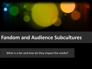 Fandom and Audience Subcultures
What is a fan and how do they impact the media?

 
