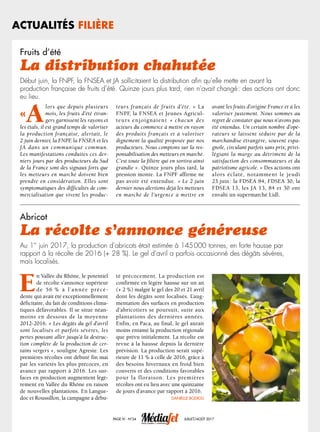 Actualités filière
Page IV - N°24 juillet/août 2017
Fruits d’été
La distribution chahutée
Début juin, la FNPF, la FNSEA et JA sollicitaient la distribution afin qu’elle mette en avant la
production française de fruits d’été. Quinze jours plus tard, rien n’avait changé : des actions ont donc
eu lieu.
«A
lors que depuis plusieurs
mois, les fruits d’été étran-
gers garnissent les rayons et
les étals, il est grand temps de valoriser
la production française, alertait, le
2 juin dernier, la FNPF, la FNSEA et les
JA dans un communiqué commun.
Les manifestations conduites ces der-
niers jours par des producteurs du Sud
de la France sont des signaux forts que
les metteurs en marché doivent bien
prendre en considération. Elles sont
symptomatiques des difficultés de com-
mercialisation que vivent les produc-
teurs français de fruits d’été. » La
FNPF, la FNSEA et Jeunes Agricul-
teurs enjoignaient « chacun des
acteurs du commerce à mettre en rayon
des produits français et à valoriser
dignement la qualité proposée par nos
producteurs. Nous comptons sur la res-
ponsabilisation des metteurs en marché.
C’est toute la filière qui en sortira ainsi
grandie ». Quinze jours plus tard, la
pression monte. La FNPF affirme ne
pas avoir été entendue. « Le 2 juin
dernier nous alertions déjà les metteurs
en marché de l’urgence à mettre en
avant les fruits d’origine France et à les
valoriser justement. Nous sommes au
regret de constater que nous n’avons pas
été entendus. Un certain nombre d’opé-
rateurs se laissent séduire par de la
marchandise étrangère, souvent espa-
gnole, circulant parfois sans prix, privi-
légiant la marge au détriment de la
satisfaction des consommateurs et du
patriotisme agricole. » Des actions ont
alors éclaté, notamment le jeudi
23 juin : la FDSEA 84, FDSEA 30, la
FDSEA 13, les JA 13, 84 et 30 ont
envahi un supermarché Lidl.
Abricot
La récolte s’annonce généreuse
Au 1
er
 juin 2017, la production d’abricots était estimée à 145 000 tonnes, en forte hausse par
rapport à la récolte de 2016 (+ 28 %). Le gel d’avril a parfois occasionné des dégâts sévères,
mais localisés. 
E
n Vallée du Rhône, le potentiel
de récolte s’annonce supérieur
de 56 % à l’année précé-
dente qui avait été exceptionnellement
déficitaire, du fait de conditions clima-
tiques défavorables. Il se situe néan-
moins en dessous de la moyenne
2012-2016. « Les dégâts du gel d’avril
sont localisés et parfois sévères, les
pertes pouvant aller jusqu’à la destruc-
tion complète de la production de cer-
tains vergers », souligne Agreste. Les
premières récoltes ont débuté fin mai
par les variétés les plus précoces, en
avance par rapport à 2016. Les sur-
faces en production augmentent légè-
rement en Vallée du Rhône en raison
de nouvelles plantations. En Langue-
doc et Roussillon, la campagne a débu-
té précocement. La production est
confirmée en légère hausse sur un an
(+ 2 %) malgré le gel des 20 et 21 avril
dont les dégâts sont localisés. L’aug-
mentation des surfaces en production
d’abricotiers se poursuit, suite aux
plantations des dernières années.
Enfin, en Paca, au final, le gel aurait
moins entamé la production régionale
que prévu initialement. La récolte est
revue à la hausse depuis la dernière
prévision. La production serait supé-
rieure de 11 % à celle de 2016, grâce à
des besoins hivernaux en froid bien
couverts et des conditions favorables
pour la floraison. Les premières
récoltes ont eu lieu avec une quinzaine
de jours d’avance par rapport à 2016.
Danielle Bodiou
DusanKostic/Fotolia
 