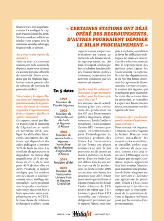 En 5 dates
1997
Président de
Planète Légumes
2003
Président de
l’interprofession
des fruits
et légumes
d’Alsace
2008
Président du
service fruits –
légumes -
horticulture
de la chambre
d’agriculture
d’Alsace
2014
Président d’Irfel
2016
Président de
l’association
Univers fruits
et légumes
Grand Est
financière est très inquiétant,
comme l’a souligné le rap-
port Piaton fourni fin 2016.
Nous avons donc sollicité un
rendez-vous urgent avec le
ministère avant les arbitrages
financiers de ce dossier.
Avez-vous eu une réponse du
ministère ?
Suite au courrier, certaines
stations ont eu le soutien de
députés, mais nous n’avons
eu aucune réponse officielle
du ministère. Nous atten-
dons que les élections légis-
latives soient passées afin
de solliciter de nouveau les
pouvoirs publics.
Vous évoquiez le rapport Pia-
ton, mené sur l’optimisation du
fonctionnementetdelagouver-
nance du réseau des stations
régionales d’expérimentation
fruits et légumes. Quelles en
sontlesconclusions ?
Ce rapport, mené par Her-
vé Piaton pour le ministère
de l’Agriculture et rendu
en novembre 2016, sou-
ligne les difficultés finan-
cières croissantes des sta-
tions, qui dépendent des
aides publiques à environ
50 % de leurs recettes. Les
résultats d’exploitation se
dégradent : ils étaient déjà
négatifs pour 25 % des sta-
tions en 2010, ils le sont
pour 40 % d’entre elles en
2014. Pourtant, le rapport
souligne que les stations
ont des atouts à valoriser,
comme notre maillage ter-
ritorial fort, notre proximité
avec les producteurs favori-
sant notre réactivité face à
leurs questions, notre com-
plémentarité avec le CTIFL,
le tissu dense de relations
techniques établies, notre
« Certaines stations ont déjà
opéré des regroupements,
d’autres pourraient déposer
le bilan prochainement. »
capacité à nous adapter aux
évolutions en termes de
recherches de financement,
de regroupements, etc. Au
final, le rapport conclut que
face à la baisse tendancielle
des financements publics
nationaux, la pérennité des
activités conduites par les
stations est menacée.
Quelles sont les solutions ?
Davantage d’expérimentation
réalisée pour les firmes pri-
vées ? Une CVO ?
Les stations vivent actuel-
lement grâce aux cotisa-
tions des producteurs ou
des OP, aux financements
publics (régionaux, dépar-
tementaux, fonds Casdar et
européens), et à la conduite
d’essais BPE (bonnes pra-
tiques expérimentales)
pour l’homologation de
nouveaux produits des
firmes. Les financements
de ces firmes ont plutôt
tendance à se tarir. Le but
pour nous est de réussir au
moins à stabiliser ces fonds
privés. Pour les fonds Cas-
dar, définis tous les ans sur
les recettes de la produc-
tion, la petite récolte 2016
va entraîner une baisse des
dotations pour 2017. Il faut
aussi savoir que les fruits et
légumes financent les fonds
Casdar à hauteur de 13 %
pour n’en retirer que 7 % !
La mise en place d’une CVO
(contribution volontaire
obligatoire) préconisée par
le rapport Piaton, reste une
piste à exploiter, à condition
de lever les difficultés tech-
niques de mises en œuvre.
Une des solutions pourrait
être le regroupement des
stations pour capter les
financements européens.
Du côté des départements,
la loi NOTRe limite désor-
mais la captation de finan-
cements. Derniers recours :
le soutien des régions, qui
s’impliquent pour maintenir
l’activité des stations dans
les territoires, et travailler
à capter des financements
autres, notamment ceux des
Agences de l’eau.
Comment voyez-vous l’avenir
pour les stations d’expérimen-
tation en France ?
Nous restons très inquiets.
Certaines stations risquent
de fermer. D’autres vont
devoir mutualiser les
moyens et les savoir-faire,
et travailler parfois avec
les stations de pays voi-
sins, comme c’est déjà le
cas avec l’Allemagne ou la
Belgique par exemple. Cer-
taines régions apportent
déjà leur soutien financier
pour maintenir une produc-
tion de fruits et légumes sur
leur territoire et défendre
une agriculture de proxi-
mité. Quant à l’État, nous
espérons qu’il prendra en
compte que le développe-
ment de la production de
fruits et légumes en France
passe par les stations d’ex-
périmentations.
Page VII - N°24 Juillet/août 2017
 