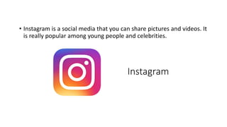 Instagram
• Instagram is a social media that you can share pictures and videos. It
is really popular among young people and celebrities.
 