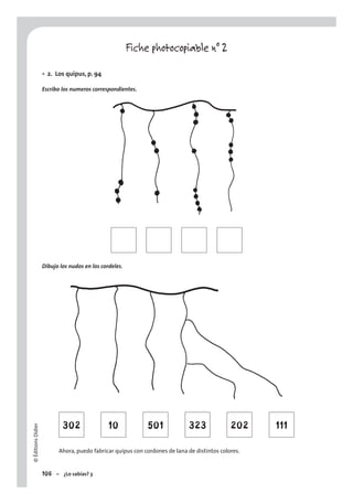©ÉditionsDidier
106 – ¿Lo sabías? 3
Fiche photocopiable n° 2
2. Los quipus, p. 94
Escribo los numeros correspondientes.
Dibujo los nudos en los cordeles.
302 10 501 323 202 111
Ahora, puedo fabricar quipus con cordones de lana de distintos colores.
•
 