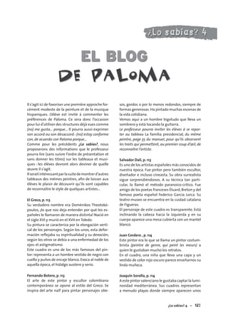 ¿Lo sabías? 4 – 127
EL BLOG
de Paloma
Il s’agit ici de favoriser une première approche for-
cément modeste de la peinture et de la musique
hispaniques. L’élève est invité à commenter les
préférences de Paloma. Ce sera donc l’occasion
pour lui d’utiliser des structures déjà vues comme
(no) me gusta… porque… Il pourra aussi exprimer
son accord ou son désaccord : (no) estoy conforme
con, de acuerdo con Paloma porque…
Comme pour les précédents ¿Lo sabías?, nous
proposerons des informations que le professeur
pourra lire (sans suivre l’ordre de présentation et
sans donner les titres) sur les tableaux et musi-
ques : les élèves devront alors deviner de quelle
œuvre il s’agit.
Ilseraitintéressantparlasuitedemontrerd’autres
tableaux des mêmes peintres, aﬁn de laisser aux
élèves le plaisir de découvrir qu’ils sont capables
de reconnaître le style de quelques artistes…
El Greco, p. 113
Su verdadero nombre era Doménikos Theotokó-
poulos, ¡lo que nos deja entender por qué los es-
pañoles le llamaron de manera distinta! Nació en
el siglo XVI y murió en el XVII en Toledo.
Su pintura se caracteriza por la elongación verti-
cal de los personajes. Según los unos, esta defor-
mación reﬂejaba su espiritualidad y su devoción;
según los otros se debía a una enfermedad de los
ojos: el astigmatismo.
Este cuadro es uno de los más famosos del pin-
tor: representa a un hombre vestido de negro con
cuello y puños de encaje blanco. Evoca al noble de
aquella época, el hidalgo austero y serio.
Fernando Botero, p. 113
El arte de este pintor y escultor colombiano
contemporáneo se opone al estilo del Greco. Se
inspira del arte naïf para pintar personajes obe-
sos, gordos o por lo menos redondos, siempre de
formas generosas.Ha pintado muchas escenas de
la vida cotidiana.
Vemos aquí a un hombre bigotudo que lleva un
sombrero y está tocando la guitarra.
Le professeur pourra inviter les élèves à se repor-
ter au tableau La familia presidencial, du même
peintre, page 35 du manuel, pour qu’ils observent
les traits qui permettent, au premier coup d’œil, de
reconnaître l’artiste.
Salvador Dalí, p. 113
Es uno de los artistas españoles más conocidos de
nuestra época. Fue pintor pero también escultor,
diseñador e incluso cineasta. Su obra surrealista
sigue sorprendiéndonos. A su técnica tan parti-
cular, la llamó el método paranoico-crítico. Fue
amigo de los poetas franceses Éluard,Breton y del
famoso poeta español Federico García Lorca. Su
teatro-museo se encuentra en la cuidad catalana
de Figueras.
El personaje de este cuadro es transparente. Está
inclinando la cabeza hacia la izquierda y en su
cuerpo aparece una mesa cubierta con un mantel
blanco.
Juan Cordero , p. 114
Este pintor era lo que se llama un pintor costum-
brista (peintre de genre, qui peint les meurs) a
quien le gustaban mucho los retratos.
En el cuadro, una niña que lleva una capa y un
vestido de color rojo oscuro parece enseñarnos su
linda muñeca.
Joaquín Sorolla, p. 114
A este pintor valenciano le gustaba captar la lumi-
nosidad mediterránea. Sus cuadros representan
a menudo playas donde siempre aparecen unos
 
