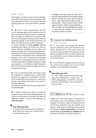 134 – Unidad 10
CD 64 • 1 min 35 s
Cette poésie, sur fond musical, est une invitation
à manifester des opinions plus personnelles, difﬁ-
ciles à dire parfois car elles sous-tendent des mots
qu’un(e) jeune de 14 ans peut hésiter à pronon-
cer.
1. – 2. CO/EOC Cette compréhension de l’oral
vise un repérage rigoureux du lexique qui sera re-
pris en expression orale en continu. Le professeur
peut envisager de l’effectuer par groupes d’élè-
ves :chacun complète une phrase,puis en fait une
restitution globale. Cette activité permettra aux
élèves de réciter le texte puis de le mémoriser.
La lecture détaillée de ¿Una ayudita? facilitera
l’expression des élèves. Les amorces de cette ru-
brique, dûment complétées par les idées et le
lexique travaillés dans la leçon précédente,Día in-
ternacional de la Paz, pourront être répétées pour
une meilleure mémorisation. Rien n’empêchera le
professeur d’en choisir certaines pour prolonger
l’activité par un travail guidé à faire à la maison :
les élèves pourraient compléter Me parece capital
que respetemos… en utilisant un adjectif possessif
de la 1re personne du pluriel, le lexique du champ
sémantique du corps…
3. CE/EOC Le document étant assez long, il peut
être exploité de multiples façons, chaque élève
pouvant ainsi apporter une compétence : énumé-
rer los sentimientos ou los colores de…, relever des
champs sémantiques, lire certains vers avec l’in-
tonation adéquate…
Ces approches variées favoriseront amplement le
travail de En casa.
4. EE Selon le niveau de la classe, ce travail de
composition pourra être fait individuellement ou
à deux en réunissant, par exemple, des élèves de
différents niveaux. Il servira d’entraînement au
Taller de creación.
Pour aller plus loin
Ce travail d’écriture peut servir d’évaluation
après l’étude du document, et peut être lu
ensuite devant la classe.
L’enseignant peut demander aux élèves de re-
chercherdanslepoèmelesversquipourraient
illustrer la photo des jeunes dans la salle de
classe : «Hay colores de piel, colores de ojos, co-
lores de pelo», «Tantos niños de colores.Tantos
juegos e ilusiones.Tantas sonrisas brillantes.».
Enﬁn,les élèves pourraient légender la photo
en reprenant, par exemple, le mot colores:
una clase de todos los colores.
B Contra la intolerancia
EOC • env. 10 min
1. EOC Pour rendre les échanges plus dynami-
ques, le professeur, après avoir recueilli les pre-
mières réactions de la classe pour chacun des
documents, peut constituer des groupes de trois
élèves qui parleront entre eux de la publicité qui
les a interpellés et qui en rendront compte ensui-
te en classe entière.
2. EOC La deuxième consigne permet de faire un
lien entre les deux pages ainsi qu’une première
synthèse sur les acquisitions de la leçon.
Pour aller plus loin
Le site http://www.intermonoxfam.org/
page.asp?id=4&idioma=1 propose des ac-
tivités pédagogiques consacrées à d’autres
journées internationales : l’eau, l’éradication
de la pauvreté…
HACIA LA META: taller de creación
L’atelier est en lien direct avec le document Co-
lores colores, mais si le professeur choisit de le
proposer à la ﬁn de la leçon, les élèves pourront
enrichir leur production avec les activités de la
page 121. Auparavant, le professeur aura consacré
un moment au Menú de gramática et à l’exercice
d’application de La gramática es simpática aﬁn de
favoriser l’emploi des nouvelles acquisitions.
 