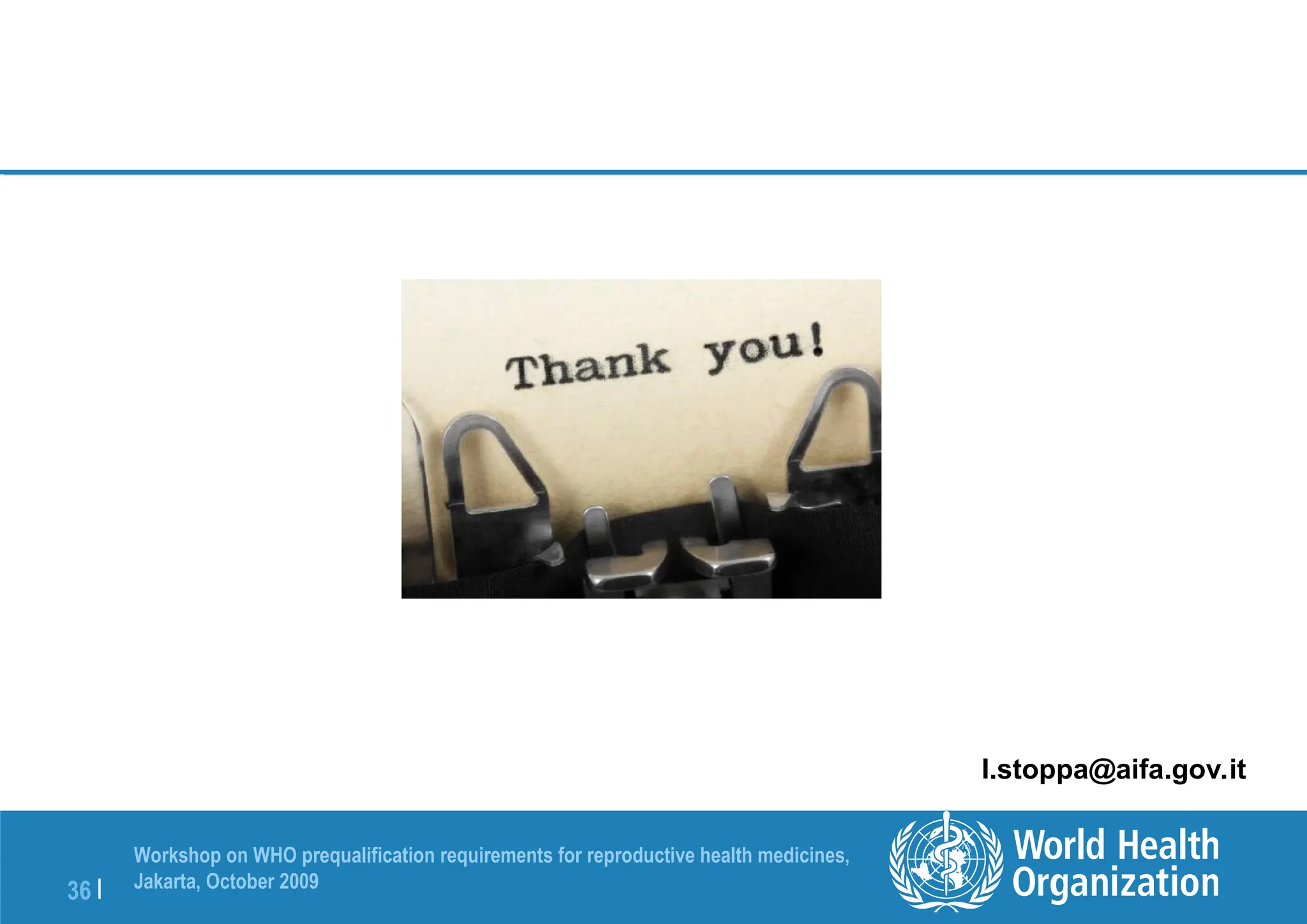 36 |
Workshop on WHO prequalification requirements for reproductive health medicines,
Jakarta, October 2009
l.stoppa@aifa.gov.it
 