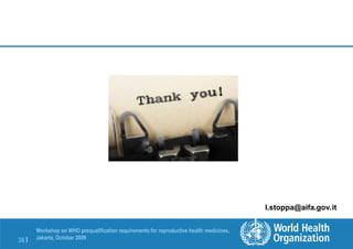 36 |
Workshop on WHO prequalification requirements for reproductive health medicines,
Jakarta, October 2009
l.stoppa@aifa.gov.it
 