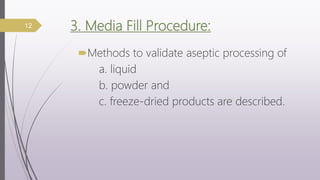 3. Media Fill Procedure:
Methods to validate aseptic processing of
a. liquid
b. powder and
c. freeze-dried products are described.
12
 
