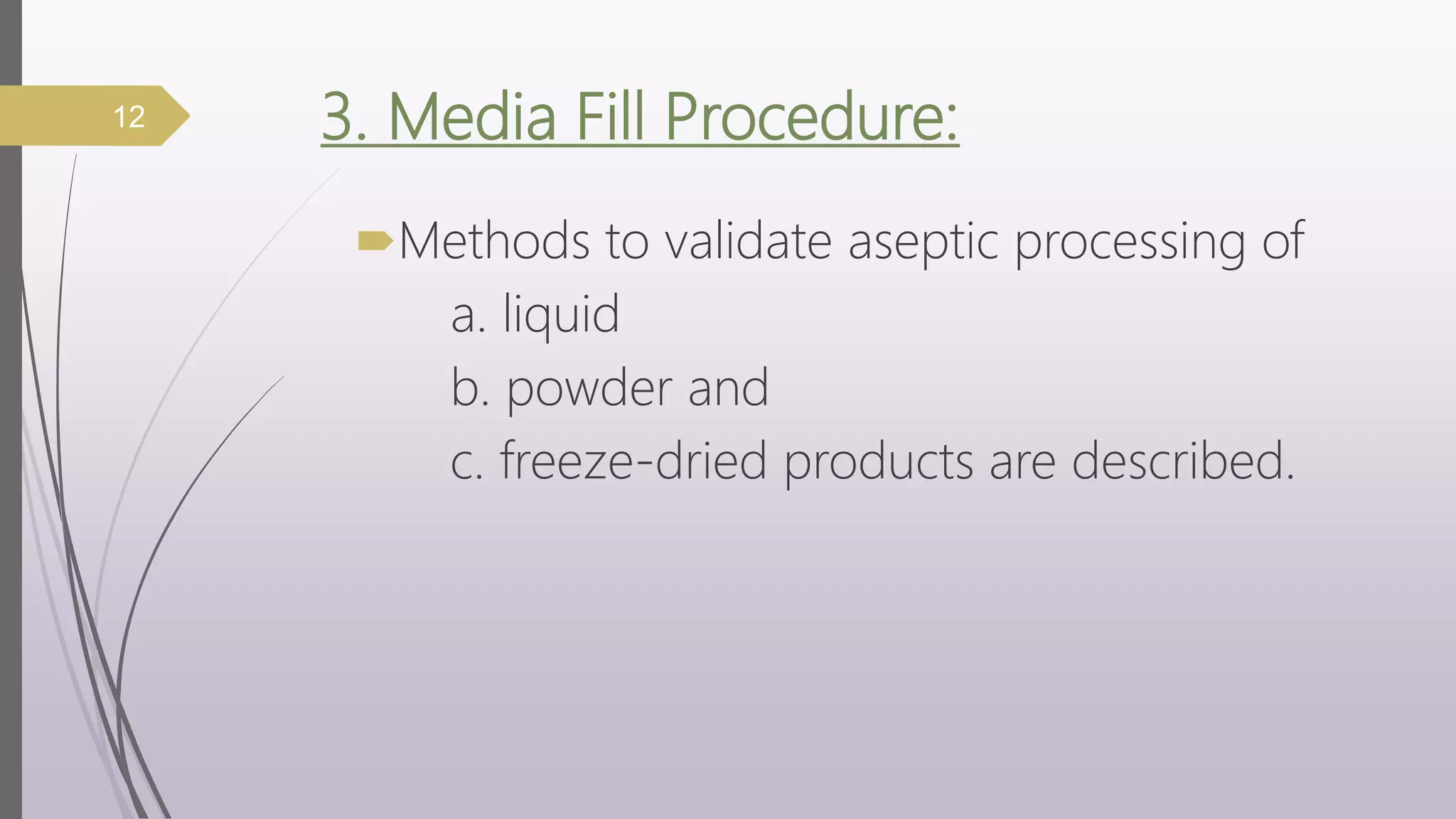 3. Media Fill Procedure:
Methods to validate aseptic processing of
a. liquid
b. powder and
c. freeze-dried products are described.
12
 