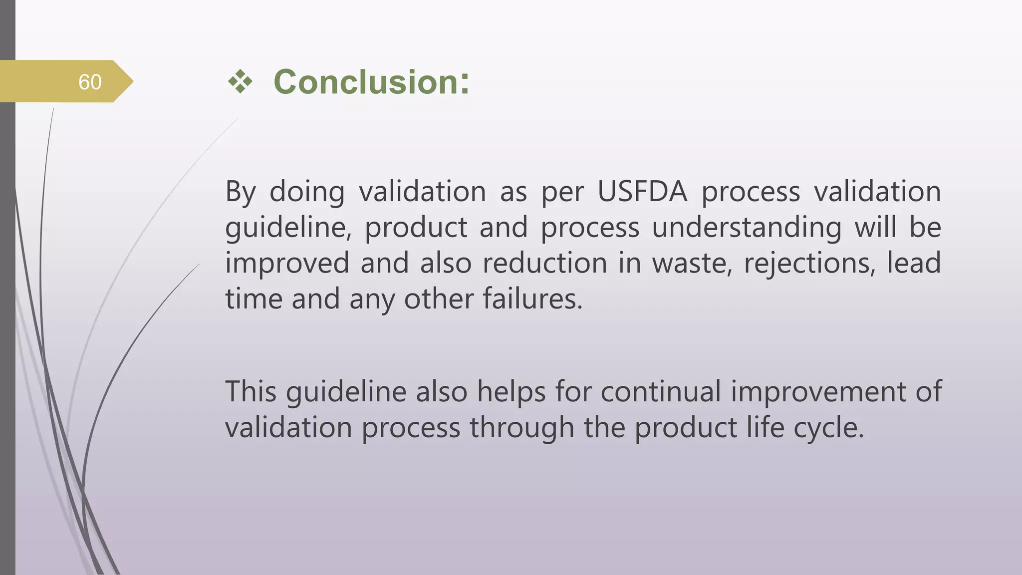  Conclusion:
By doing validation as per USFDA process validation
guideline, product and process understanding will be
improved and also reduction in waste, rejections, lead
time and any other failures.
This guideline also helps for continual improvement of
validation process through the product life cycle.
60
 