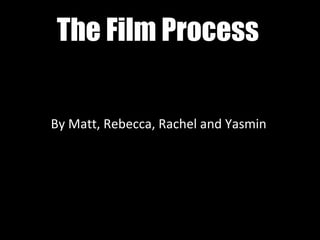 The Film Process By Matt, Rebecca, Rachel and Yasmin 