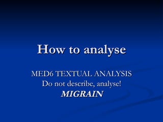 How to analyse MED6 TEXTUAL ANALYSIS Do not describe, analyse! MIGRAIN 