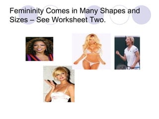 Femininity Comes in Many Shapes and Sizes – See Worksheet Two. 