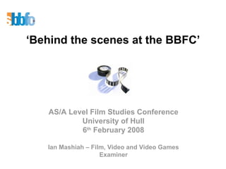 ‘ Behind the scenes at the BBFC’ AS/A Level Film Studies Conference University of Hull 6 th  February 2008 Ian Mashiah – Film, Video and Video Games Examiner 