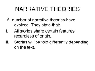 NARRATIVE THEORIES
A number of narrative theories have
evolved. They state that:
I. All stories share certain features
regardless of origin.
II. Stories will be told differently depending
on the text.
 