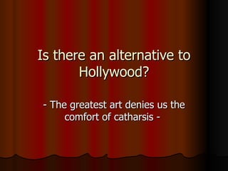 Is there an alternative to Hollywood? - The greatest art denies us the comfort of catharsis -  