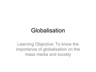 Globalisation Learning Objective: To know the importance of globalisation on the mass media and society 
