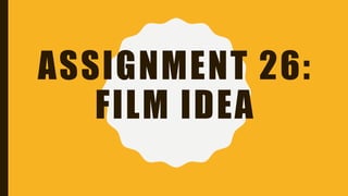 ASSIGNMENT 26:
FILM IDEA
 