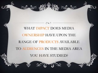 WHAT IMPACT DOES MEDIA
OWNERSHIP HAVE UPON THE
RANGE OF PRODUCTS AVAILABLE
TO AUDIENCES IN THE MEDIA AREA
YOU HAVE STUDIED?
 