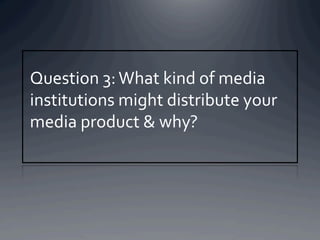 Question	
  3:	
  What	
  kind	
  of	
  media	
  
institutions	
  might	
  distribute	
  your	
  
media	
  product	
  &	
  why?	
  
 