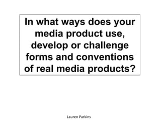 In what ways does your media product use, develop or challenge forms and conventions of real media products? Lauren Parkins 