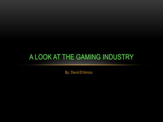 A LOOK AT THE GAMING INDUSTRY
         By: David D’Amico
 