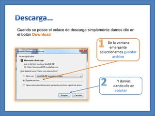 Cuando se posee el enlace de descarga simplemente damos clic en
el botón Download

                                                 De la ventana
                                                  emergente
                                            seleccionamos guardar
                                                    archivo




                                                     Y damos
                                                   dando clic en
                                                    aceptar
 