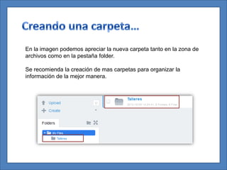 En la imagen podemos apreciar la nueva carpeta tanto en la zona de
archivos como en la pestaña folder.

Se recomienda la creación de mas carpetas para organizar la
información de la mejor manera.
 