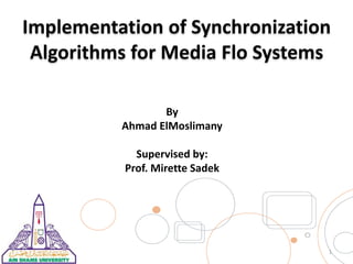 Implementation of Synchronization
Algorithms for Media Flo Systems
1
By
Ahmad ElMoslimany
Supervised by:
Prof. Mirette Sadek
 
