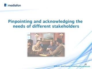 Pinpointing and acknowledging the
  needs of different stakeholders




                                                           15
                    NUMLEX –Smart Number Portability www.numlex.com
 