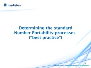 Determining the standard
Number Portability processes
      (“best practice”)




                                                          3
                 NUMLEX –Smart Number Portability www.numlex.com
 