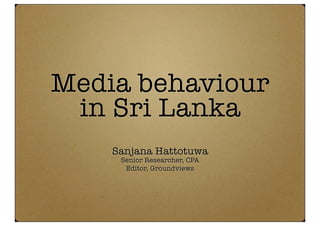 Media behaviour
 in Sri Lanka
    Sanjana Hattotuwa
     Senior Researcher, CPA
      Editor, Groundviews
 