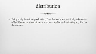 distribution
 Being a big American production, Distribution is automatically taken care
of by Warner brothers pictures, who are capable to distributing any film to
the massess
 