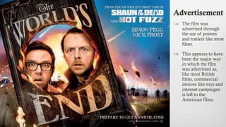 Advertisement
 The film was
advertised through
the use of posters
and trailers like most
films.
 This appears to have
been the major way
in which the film
was advertised as,
like most British
films, commercial
devices like toys and
internet campaigns
is left to the
American films.
 