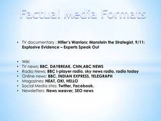 • TV documentary ; Hitler’s Warriors: Manstein the Strategist, 9/11:
Explosive Evidence – Experts Speak Out
• Wiki
• TV news; BBC, DAYBREAK, CNN,ABC NEWS
• Radio News; BBC I-player radio, sky news radio, radio today
• Online news: BBC, INDIAN EXPRESS, TELEGRAPH
• Magazines: HEAT, OK!, HELLO
• Social Media sites: Twitter, Facebook.
• Newsletters: News weaver, SEO news
 