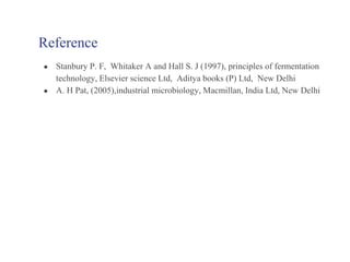 Reference
● Stanbury P. F, Whitaker A and Hall S. J (1997), principles of fermentation
technology, Elsevier science Ltd, Aditya books (P) Ltd, New Delhi
● A. H Pat, (2005),industrial microbiology, Macmillan, India Ltd, New Delhi
 