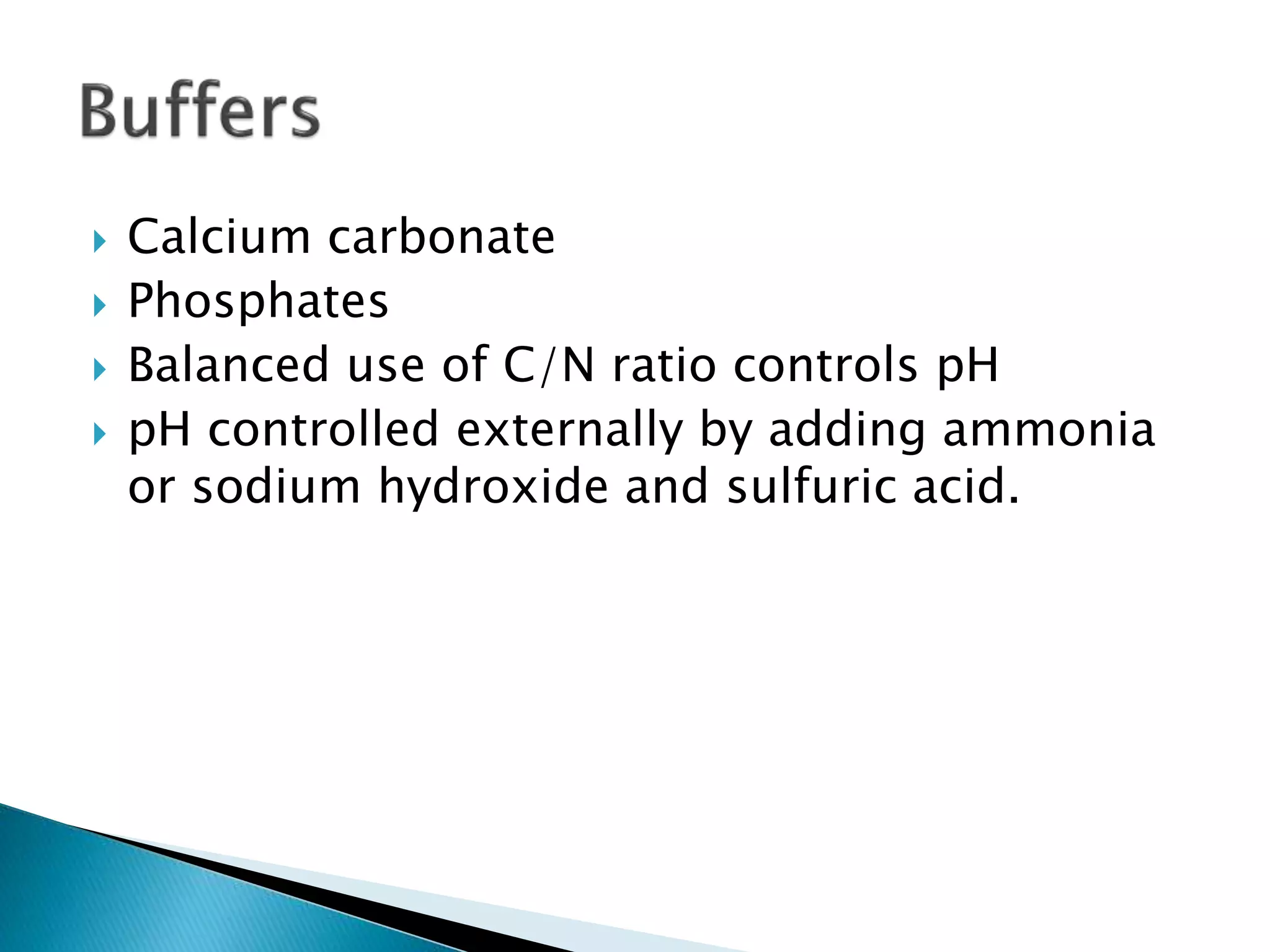  Calcium carbonate
 Phosphates
 Balanced use of C/N ratio controls pH
 pH controlled externally by adding ammonia
or sodium hydroxide and sulfuric acid.
 