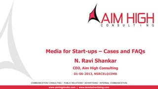 COMMUNICATION CONSULTING • PUBLIC RELATIONS • ADVERTISING • INTERNAL COMMUNICATION
www.aimhighindia.com | www.tenetadvertising.com
Media for Start-ups – Cases and FAQs
N. Ravi Shankar
CEO, Aim High Consulting
01-06-2013, NSRCEL@IIMB
 