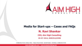 COMMUNICATION CONSULTING • PUBLIC RELATIONS • ADVERTISING • INTERNAL COMMUNICATION
www.aimhighindia.com | www.tenetadvertising.com
Media for Start-ups – Cases and FAQs
N. Ravi Shankar
CEO, Aim High Consulting
05-07-2014, NSRCEL@IIMB
 