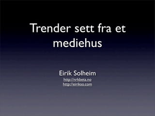 Trender sett fra et
    mediehus

     Eirik Solheim
      http://nrkbeta.no
      http://eirikso.com
 