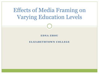 Effects of Media Framing on
 Varying Education Levels


          EDNA ZHOU

     ELIZABETHTOWN COLLEGE
 