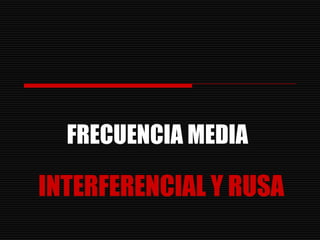FRECUENCIA MEDIA

INTERFERENCIAL Y RUSA
 