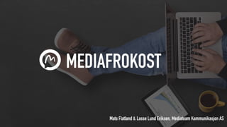 MEDIAFROKOST
Mats Flatland & Lasse Lund Eriksen, Mediateam Kommunikasjon AS
 
