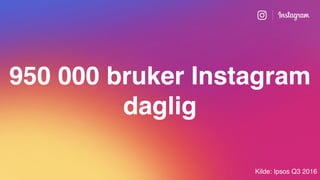 950 000 bruker Instagram
daglig
Kilde: Ipsos Q3 2016
 