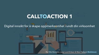 CALLTOACTION 1
Digital innsikt for å skape oppmerksomhet rundt din virksomhet
Per Otto Romøren, Lasse Lund Eriksen & Mats Flatland, Mediateam
 
