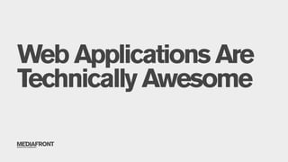 Web Applications Are
Technically Awesome
 