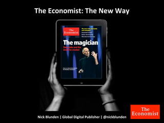 Nick	
  Blunden	
  |	
  Global	
  Digital	
  Publisher	
  |	
  @nickblunden
The	
  Economist:	
  The	
  New	
  Way
 