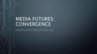MEDIA FUTURES:
CONVERGENCE
PRESENTATION BY REBECCA AND CARL
 