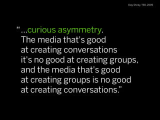 Clay Shirky, TED, 2009




“ ...curious asymmetry.
 The media that's good
 at creating conversations
 it's no good at crea...