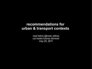 recommendations for
urban & transport contexts
      neal lathia (@neal_lathia)
      ucl media futures seminar
             may 25, 2011
 